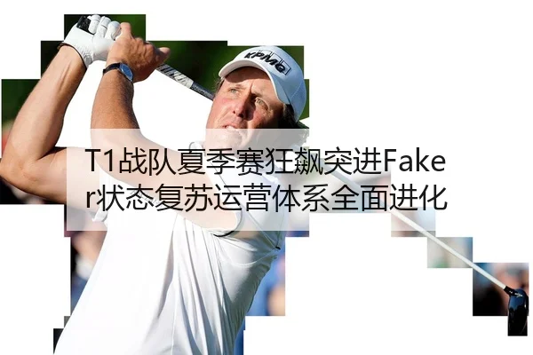 T1战队夏季赛狂飙突进Faker状态复苏运营体系全面进化